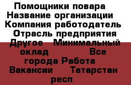 Помощники повара › Название организации ­ Компания-работодатель › Отрасль предприятия ­ Другое › Минимальный оклад ­ 22 000 - Все города Работа » Вакансии   . Татарстан респ.